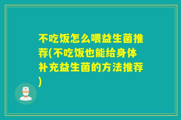不吃饭怎么喂益生菌推荐(不吃饭也能给身体补充益生菌的方法推荐)