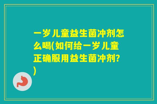 一岁儿童益生菌冲剂怎么喝(如何给一岁儿童正确服用益生菌冲剂？)
