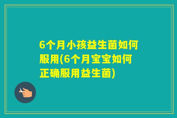 6个月小孩益生菌如何服用(6个月宝宝如何正确服用益生菌)