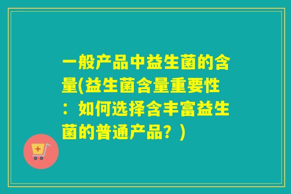一般产品中益生菌的含量(益生菌含量重要性：如何选择含丰富益生菌的普通产品？)
