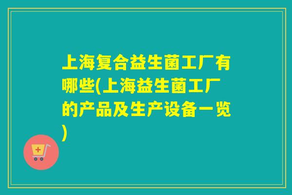 上海复合益生菌工厂有哪些(上海益生菌工厂的产品及生产设备一览)