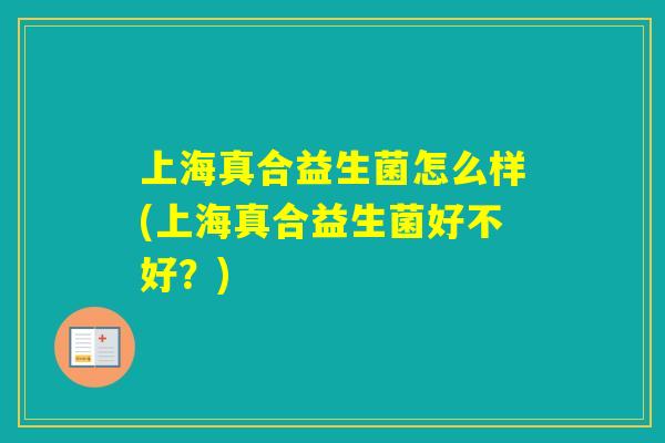 上海真合益生菌怎么样(上海真合益生菌好不好？)