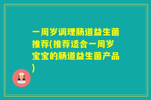 一周岁调理肠道益生菌推荐(推荐适合一周岁宝宝的肠道益生菌产品)