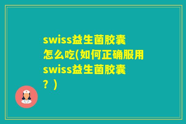swiss益生菌胶囊怎么吃(如何正确服用swiss益生菌胶囊？)