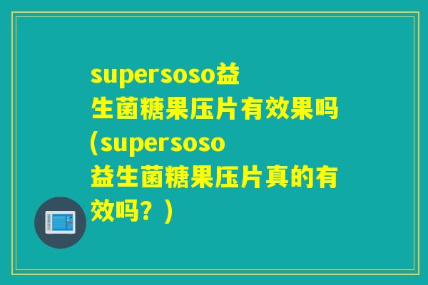 supersoso益生菌糖果压片有效果吗(supersoso益生菌糖果压片真的有效吗？)