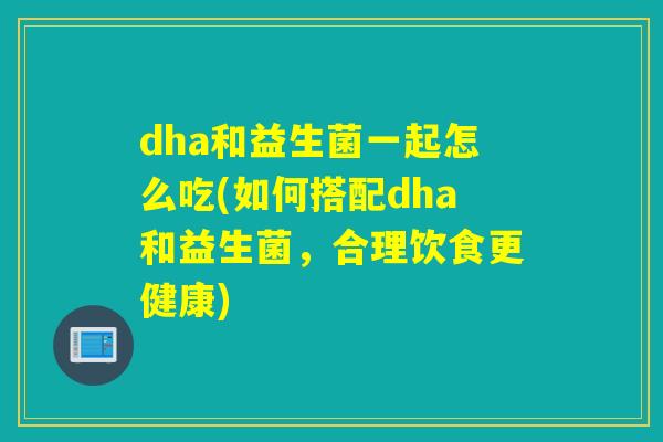 dha和益生菌一起怎么吃(如何搭配dha和益生菌，合理饮食更健康)