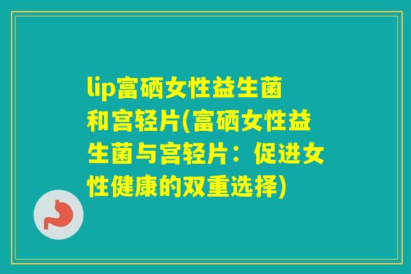 lip富硒女性益生菌和宫轻片(富硒女性益生菌与宫轻片：促进女性健康的双重选择)