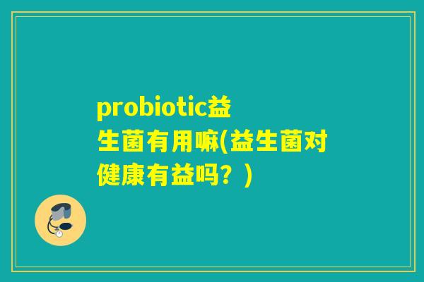 probiotic益生菌有用嘛(益生菌对健康有益吗？)