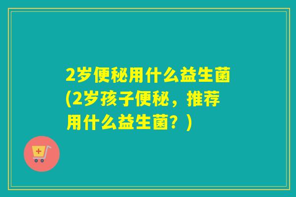 2岁用什么益生菌(2岁孩子，推荐用什么益生菌？)