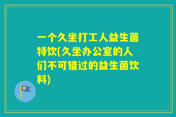 一个久坐打工人益生菌特饮(久坐办公室的人们不可错过的益生菌饮料) 一个久坐打工人益生菌特饮(久坐办公室的人们不可错过的益生菌饮料)