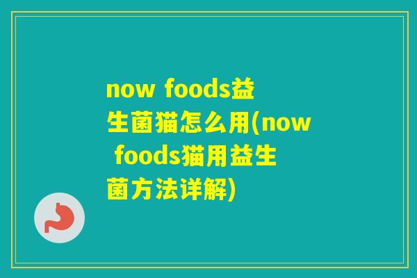 now foods益生菌猫怎么用(now foods猫用益生菌方法详解)