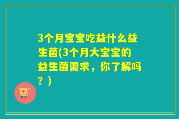 3个月宝宝吃益什么益生菌(3个月大宝宝的益生菌需求，你了解吗？)