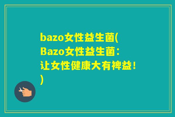 bazo女性益生菌(Bazo女性益生菌：让女性健康大有裨益！)