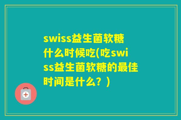 swiss益生菌软糖什么时候吃(吃swiss益生菌软糖的佳时间是什么?) swiss益生菌软糖什么时候吃(吃swiss益生菌软糖的佳时间是什么?)