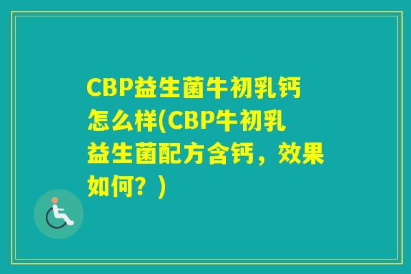 CBP益生菌牛初乳钙怎么样(CBP牛初乳益生菌配方含钙,效果如何?) CBP益生菌牛初乳钙怎么样(CBP牛初乳益生菌配方含钙,效果如何?)