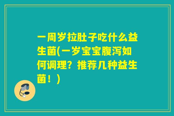 一周岁拉肚子吃什么益生菌(一岁宝宝如何调理？推荐几种益生菌！)