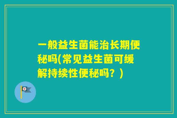 一般益生菌能长期吗(常见益生菌可缓解持续性吗?) 一般益生菌能长期吗(常见益生菌可缓解持续性吗?)