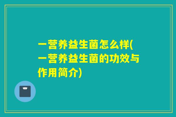一营养益生菌怎么样(一营养益生菌的功效与作用简介)