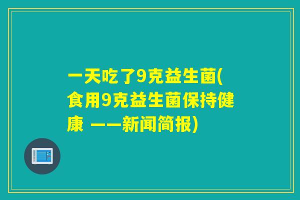 一天吃了9克益生菌(食用9克益生菌保持健康 ——新闻简报)