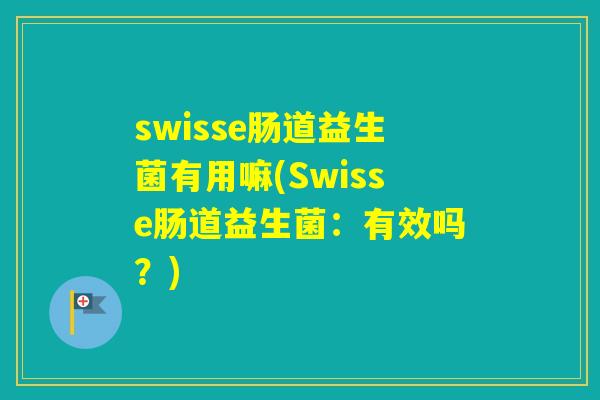 swisse肠道益生菌有用嘛(Swisse肠道益生菌:有效吗?) swisse肠道益生菌有用嘛(Swisse肠道益生菌:有效吗?)