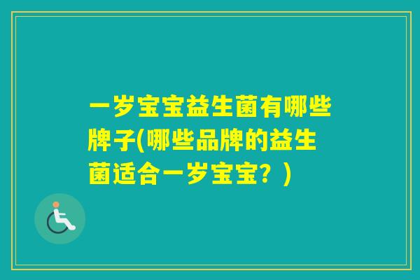 一岁宝宝益生菌有哪些牌子(哪些品牌的益生菌适合一岁宝宝？)