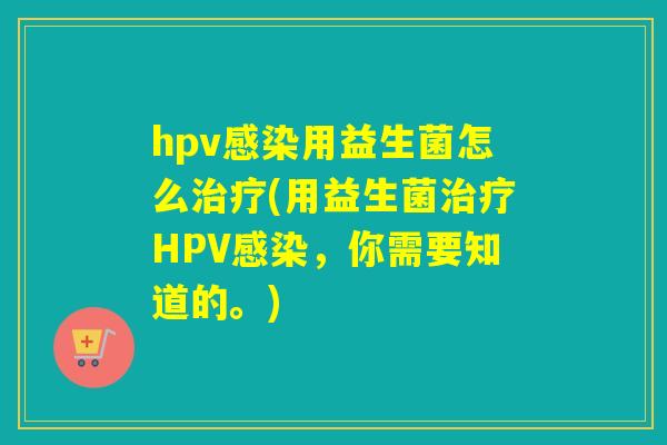 hpv用益生菌怎么(用益生菌HPV，你需要知道的。)