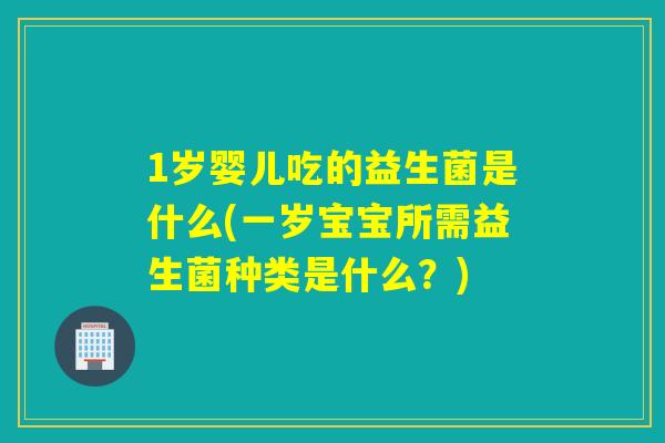 1岁婴儿吃的益生菌是什么(一岁宝宝所需益生菌种类是什么?) 1岁婴儿吃的益生菌是什么(一岁宝宝所需益生菌种类是什么?)