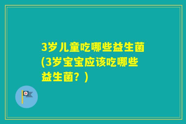 3岁儿童吃哪些益生菌(3岁宝宝应该吃哪些益生菌？)