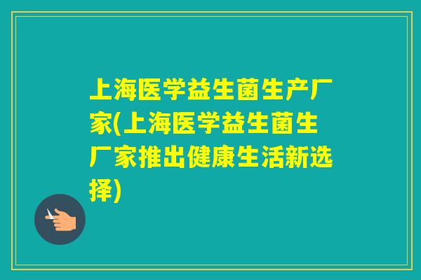 上海医学益生菌生产厂家(上海医学益生菌生厂家推出健康生活新选择) 上海医学益生菌生产厂家(上海医学益生菌生厂家推出健康生活新选择)