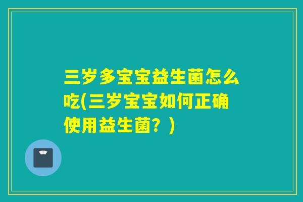 三岁多宝宝益生菌怎么吃(三岁宝宝如何正确使用益生菌？)