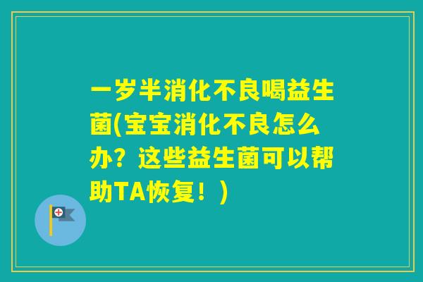 一岁半喝益生菌(宝宝怎么办？这些益生菌可以帮助TA恢复！)