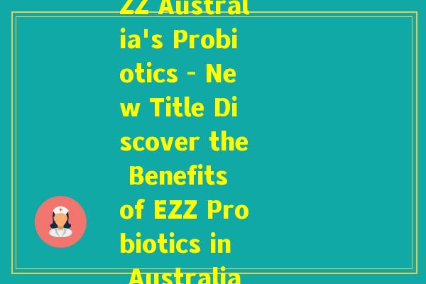 ezz澳洲益生菌(EZZ Australia's Probiotics - New Title Discover the Benefits of EZZ Probiotics in Australia!)