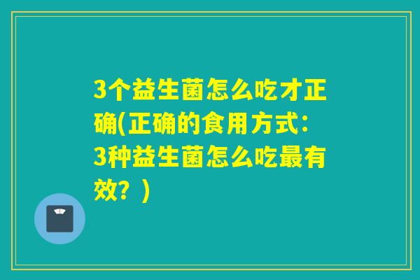 3个益生菌怎么吃才正确(正确的食用方式：3种益生菌怎么吃有效？)