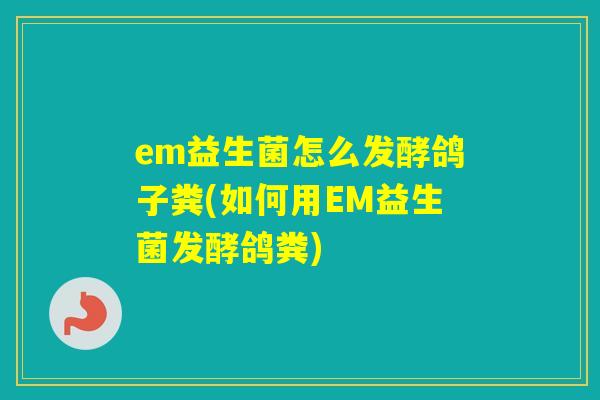 em益生菌怎么发酵鸽子粪(如何用EM益生菌发酵鸽粪)