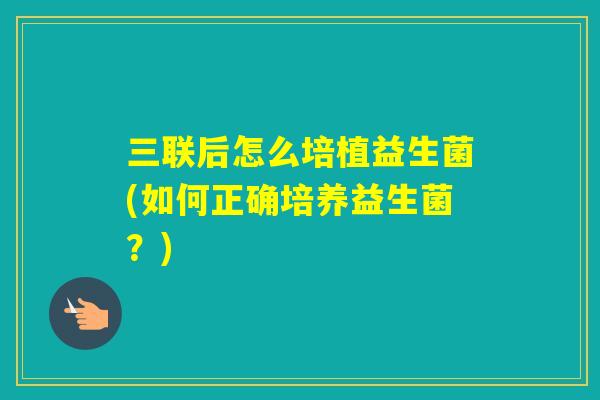 三联后怎么培植益生菌(如何正确培养益生菌?) 三联后怎么培植益生菌(如何正确培养益生菌?)