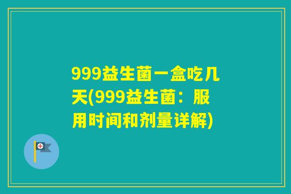 999益生菌一盒吃几天(999益生菌：服用时间和剂量详解)