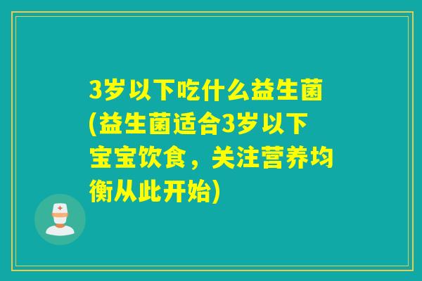 3岁以下吃什么益生菌(益生菌适合3岁以下宝宝饮食，关注营养均衡从此开始)