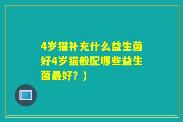 4岁猫补充什么益生菌好4岁猫般配哪些益生菌好？)