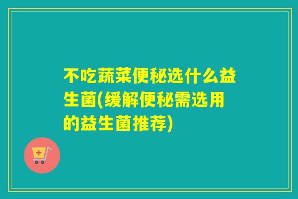 不吃蔬菜选什么益生菌(缓解需选用的益生菌推荐)
