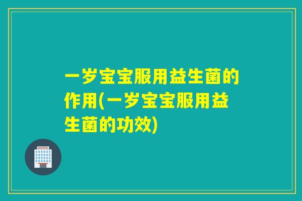 一岁宝宝服用益生菌的作用(一岁宝宝服用益生菌的功效)
