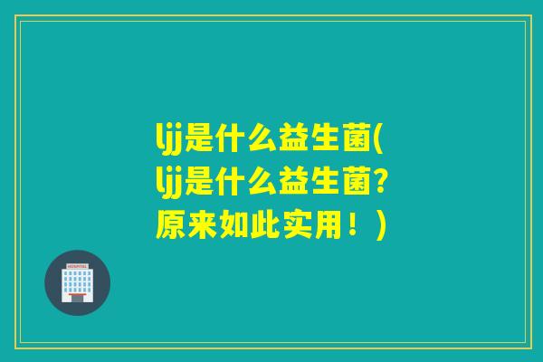 ljj是什么益生菌(ljj是什么益生菌？原来如此实用！)