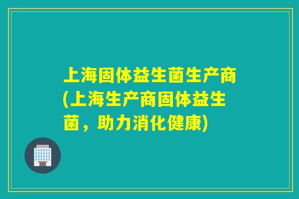 上海固体益生菌生产商(上海生产商固体益生菌，助力消化健康)