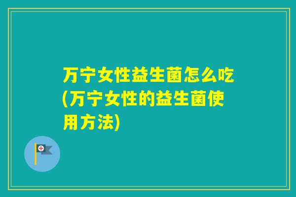 万宁女性益生菌怎么吃(万宁女性的益生菌使用方法)