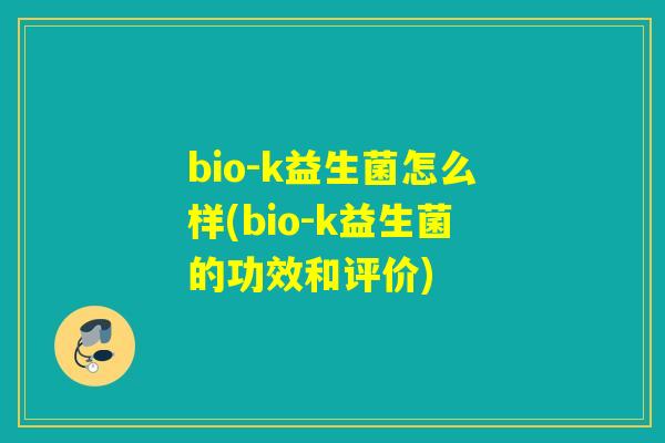 bio-k益生菌怎么样(bio-k益生菌的功效和评价) bio-k益生菌怎么样(bio-k益生菌的功效和评价)