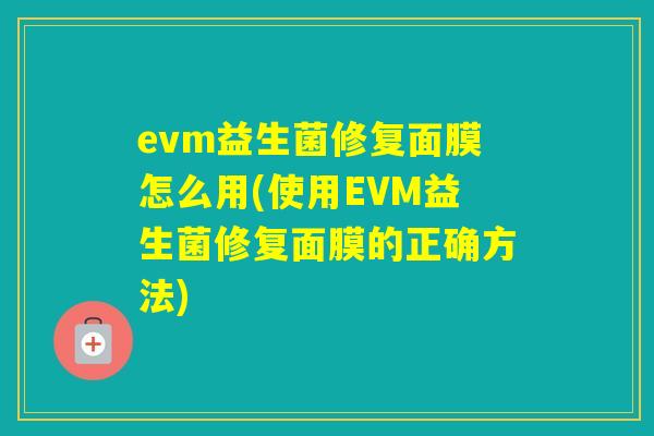 evm益生菌修复面膜怎么用(使用EVM益生菌修复面膜的正确方法) evm益生菌修复面膜怎么用(使用EVM益生菌修复面膜的正确方法)