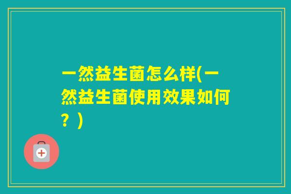 一然益生菌怎么样(一然益生菌使用效果如何？)