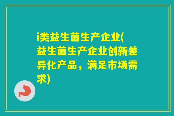 i类益生菌生产企业(益生菌生产企业创新差异化产品，满足市场需求)