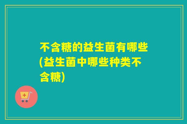 不含糖的益生菌有哪些(益生菌中哪些种类不含糖)