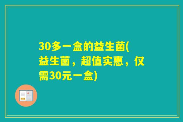 30多一盒的益生菌(益生菌，超值实惠，仅需30元一盒)