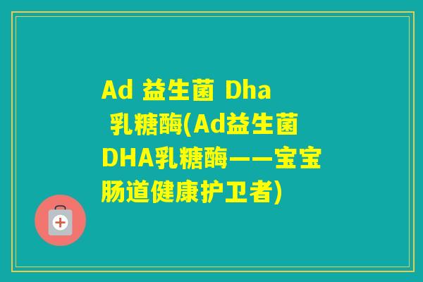 Ad 益生菌 Dha 乳糖酶(Ad益生菌DHA乳糖酶——宝宝肠道健康护卫者)